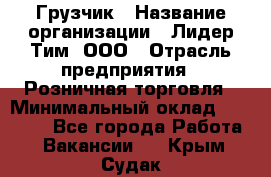 Грузчик › Название организации ­ Лидер Тим, ООО › Отрасль предприятия ­ Розничная торговля › Минимальный оклад ­ 12 000 - Все города Работа » Вакансии   . Крым,Судак